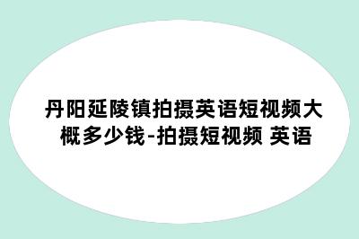 丹阳延陵镇拍摄英语短视频大概多少钱-拍摄短视频 英语